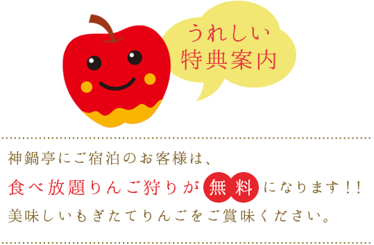 うれしい特典案内 神鍋亭にご宿泊のお客様は、食べ放題りんご狩りが無料になります！！ 美味しいもぎたてリンゴをご賞味ください。