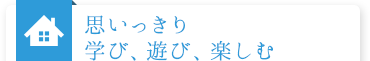 思いっきり学び、遊び、楽しむ