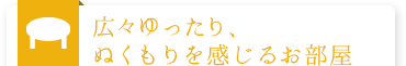 広々ゆったり、ぬくもりを感じるお部屋